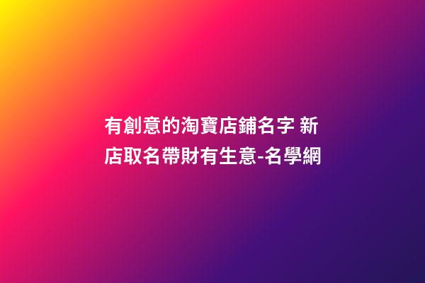 有創意的淘寶店鋪名字 新店取名帶財有生意-名學網-第1張-店鋪起名-玄機派